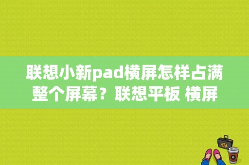 联想小新pad横屏怎样占满整个屏幕？联想平板 横屏-图1