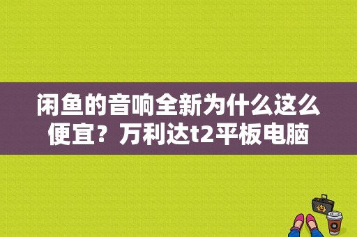 闲鱼的音响全新为什么这么便宜？万利达t2平板电脑