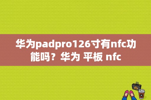 华为padpro126寸有nfc功能吗？华为 平板 nfc-图1