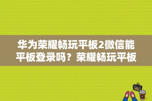 华为荣耀畅玩平板2微信能平板登录吗？荣耀畅玩平板2跑分