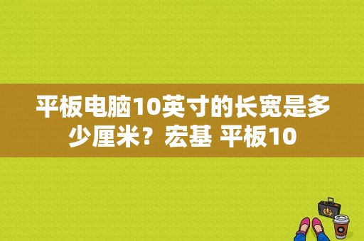 平板电脑10英寸的长宽是多少厘米？宏基 平板10