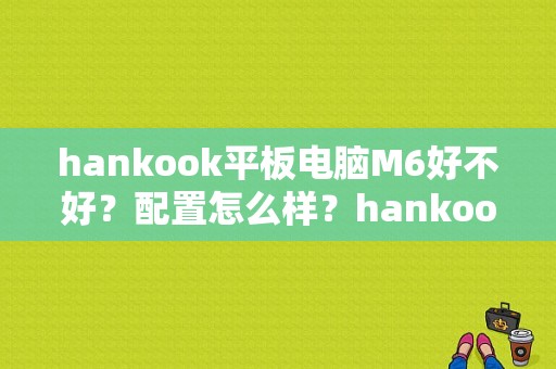 hankook平板电脑M6好不好？配置怎么样？hankook平板-图1