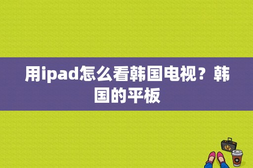 用ipad怎么看韩国电视？韩国的平板-图1