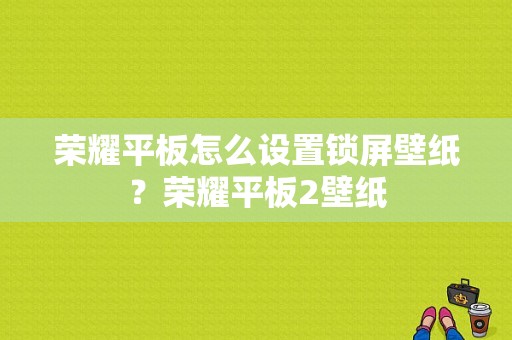 荣耀平板怎么设置锁屏壁纸？荣耀平板2壁纸-图1