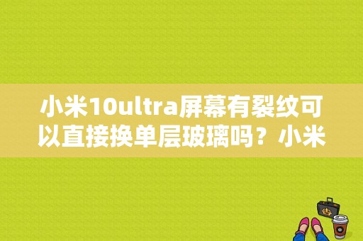 小米10ultra屏幕有裂纹可以直接换单层玻璃吗？小米平板换玻璃