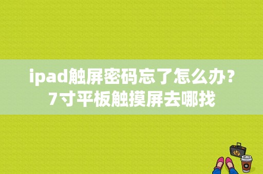 ipad触屏密码忘了怎么办？7寸平板触摸屏去哪找