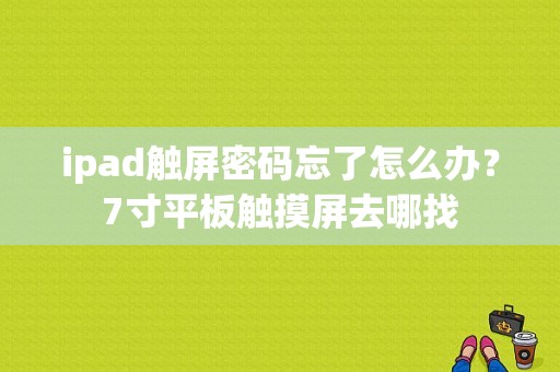 ipad触屏密码忘了怎么办？7寸平板触摸屏去哪找