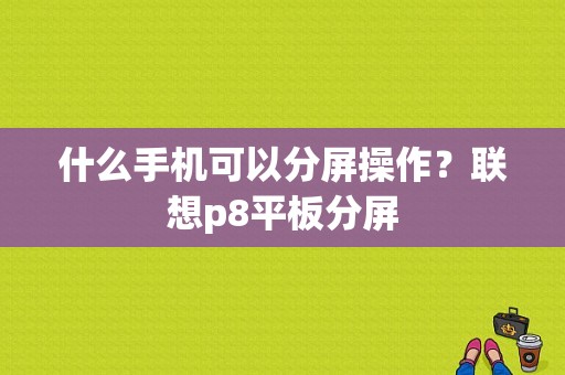 什么手机可以分屏操作？联想p8平板分屏-图1