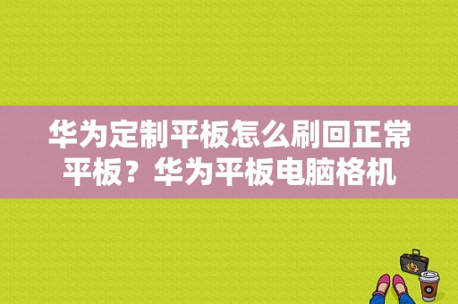 华为定制平板怎么刷回正常平板？华为平板电脑格机