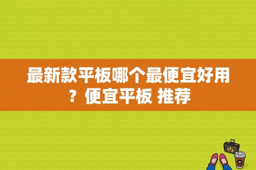 最新款平板哪个最便宜好用？便宜平板 推荐