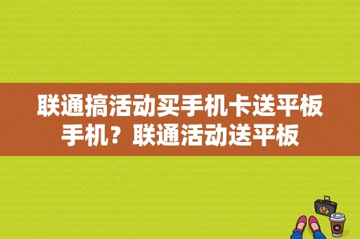 联通搞活动买手机卡送平板手机？联通活动送平板