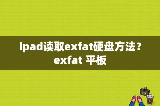 ipad读取exfat硬盘方法？exfat 平板