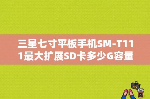三星七寸平板手机SM-T111最大扩展SD卡多少G容量？三星t111平板手机