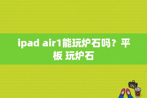 ipad air1能玩炉石吗？平板 玩炉石-图1