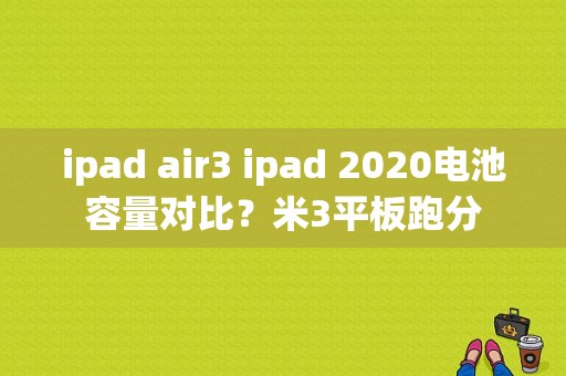 ipad air3 ipad 2020电池容量对比？米3平板跑分