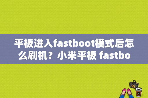 平板进入fastboot模式后怎么刷机？小米平板 fastboot-图1