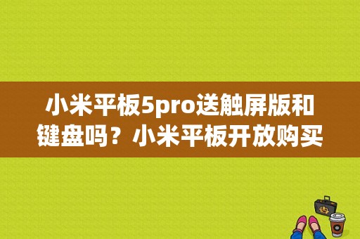 小米平板5pro送触屏版和键盘吗？小米平板开放购买
