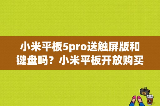 小米平板5pro送触屏版和键盘吗？小米平板开放购买-图1