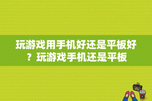 玩游戏用手机好还是平板好？玩游戏手机还是平板-图1