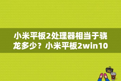 小米平板2处理器相当于骁龙多少？小米平板2win10版续航