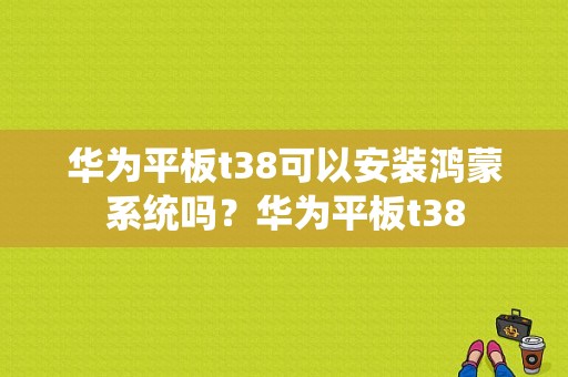 华为平板t38可以安装鸿蒙系统吗？华为平板t38