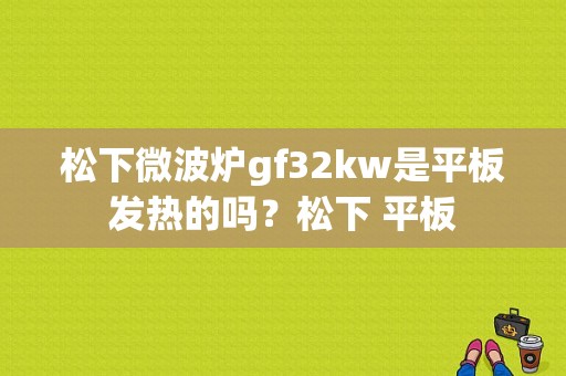 松下微波炉gf32kw是平板发热的吗？松下 平板-图1