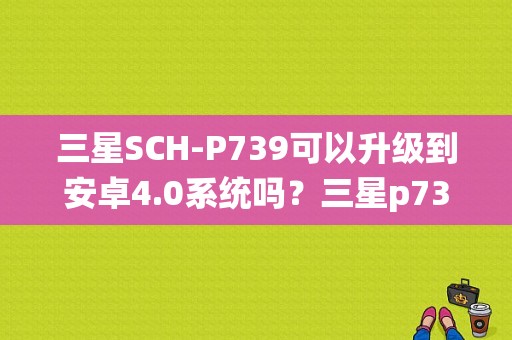 三星SCH-P739可以升级到安卓4.0系统吗？三星p739平板电脑