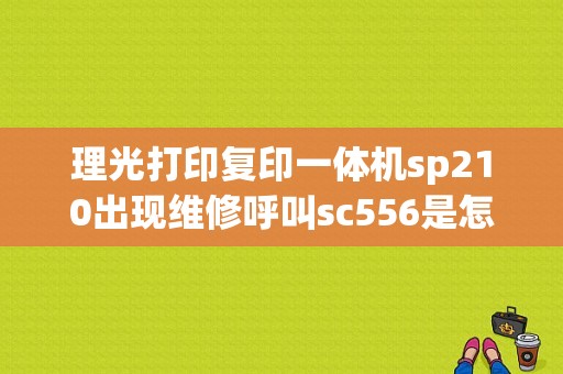 理光打印复印一体机sp210出现维修呼叫sc556是怎么回事？联想平板电脑a107刷机-图1