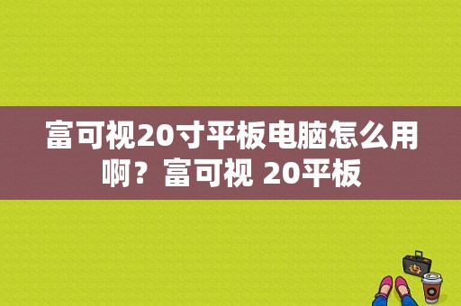 富可视20寸平板电脑怎么用啊？富可视 20平板