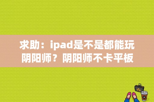 求助：ipad是不是都能玩阴阳师？阴阳师不卡平板-图1