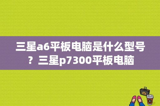 三星a6平板电脑是什么型号？三星p7300平板电脑-图1