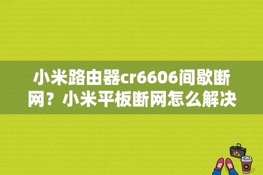 小米路由器cr6606间歇断网？小米平板断网怎么解决