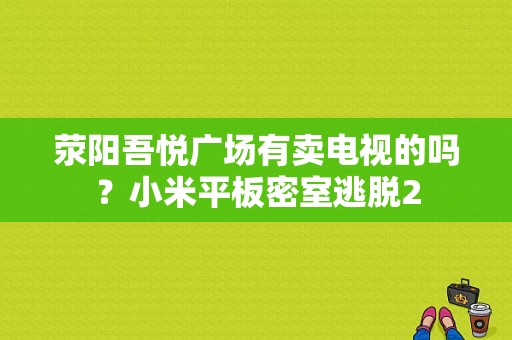 荥阳吾悦广场有卖电视的吗？小米平板密室逃脱2