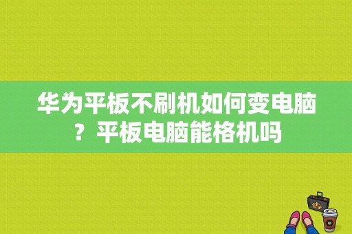 华为平板不刷机如何变电脑？平板电脑能格机吗-图1