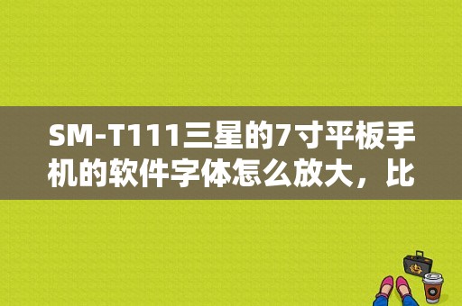 SM-T111三星的7寸平板手机的软件字体怎么放大，比如淘宝，浏览器那些的？t111三星平板
