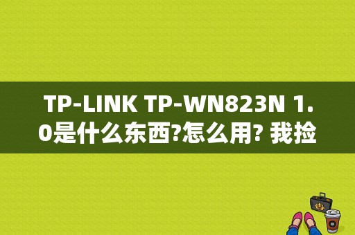 TP-LINK TP-WN823N 1.0是什么东西?怎么用? 我捡了一个，不知道怎么用。收费吗？荣耀平板TL-823L-图1