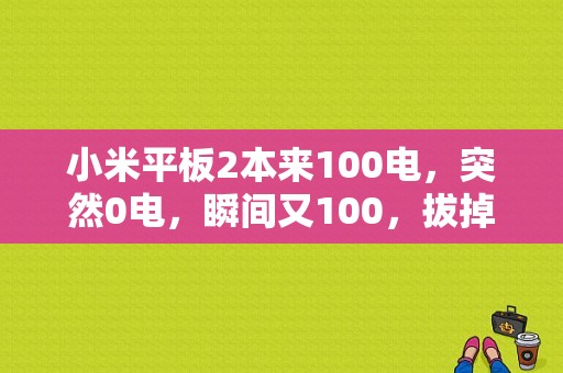 小米平板2本来100电，突然0电，瞬间又100，拔掉充电器，就关机了？小米平板2 双清-图1