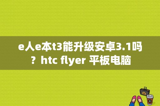 e人e本t3能升级安卓3.1吗？htc flyer 平板电脑-图1