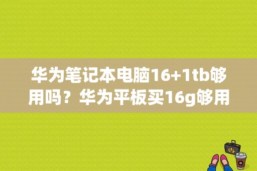 华为笔记本电脑16+1tb够用吗？华为平板买16g够用吗