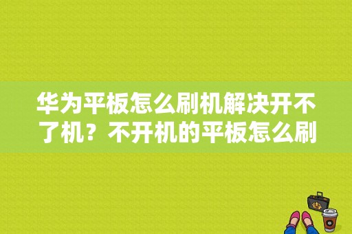 华为平板怎么刷机解决开不了机？不开机的平板怎么刷机