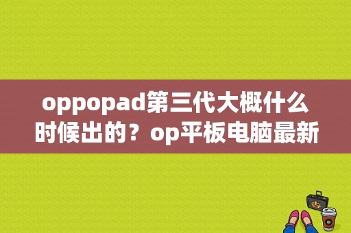 oppopad第三代大概什么时候出的？op平板电脑最新款-图1