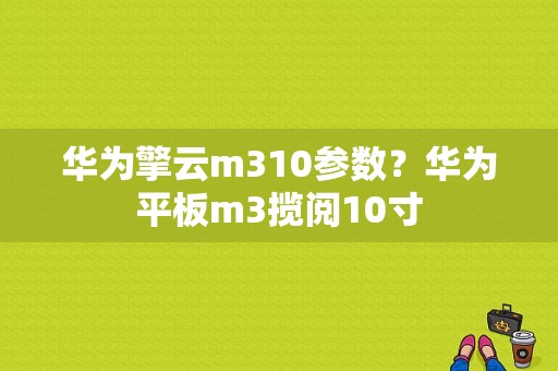 华为擎云m310参数？华为平板m3揽阅10寸