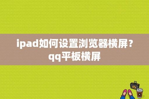 ipad如何设置浏览器横屏？qq平板横屏