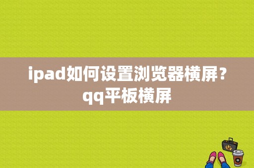 ipad如何设置浏览器横屏？qq平板横屏-图1