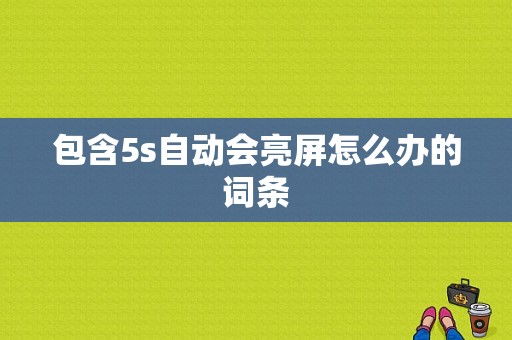 包含5s自动会亮屏怎么办的词条-图1