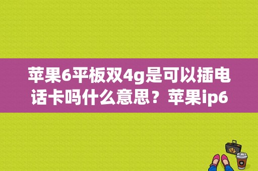 苹果6平板双4g是可以插电话卡吗什么意思？苹果ip6 寸直平板-图1