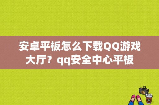 安卓平板怎么下载QQ游戏大厅？qq安全中心平板