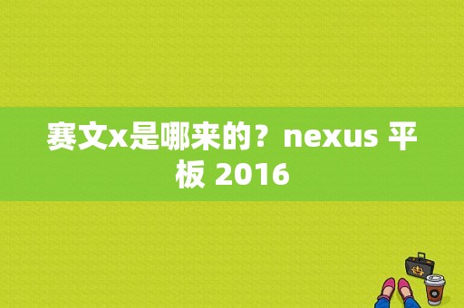 赛文x是哪来的？nexus 平板 2016-图1