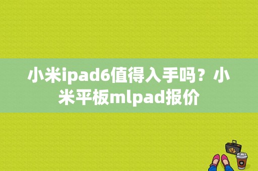 小米ipad6值得入手吗？小米平板mlpad报价-图1