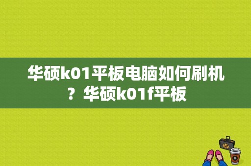 华硕k01平板电脑如何刷机？华硕k01f平板